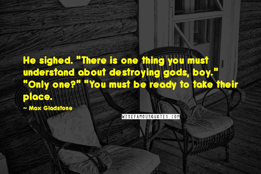 Max Gladstone Quotes: He sighed. "There is one thing you must understand about destroying gods, boy." "Only one?" "You must be ready to take their place.