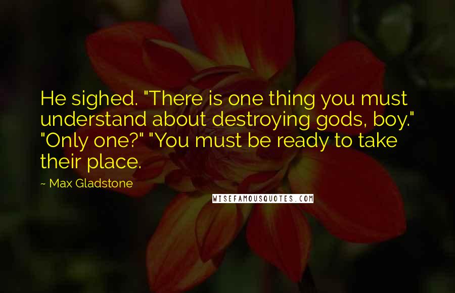 Max Gladstone Quotes: He sighed. "There is one thing you must understand about destroying gods, boy." "Only one?" "You must be ready to take their place.