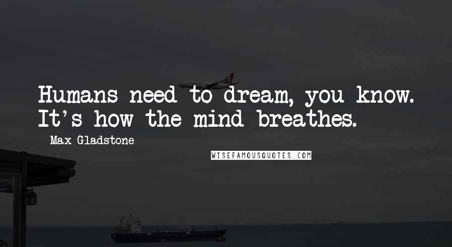 Max Gladstone Quotes: Humans need to dream, you know. It's how the mind breathes.