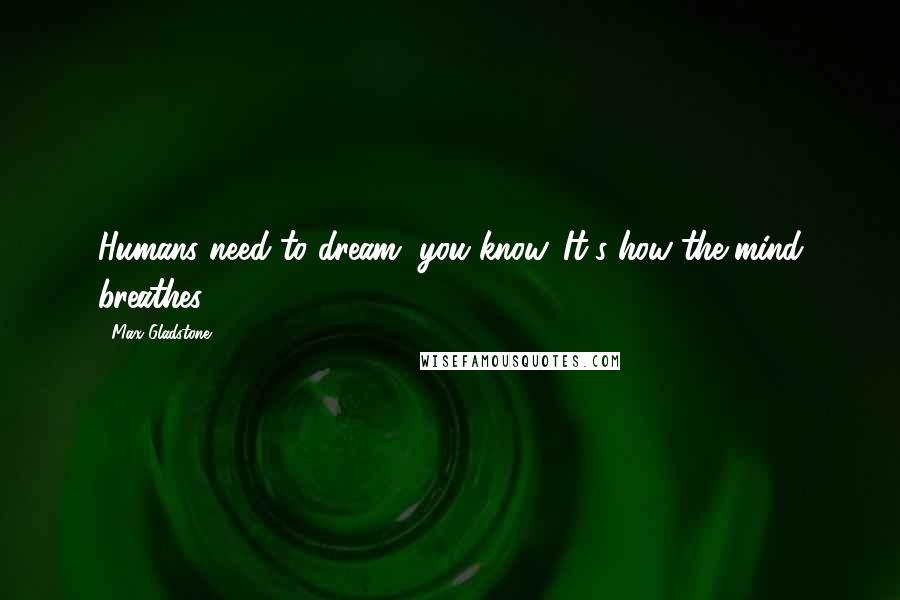 Max Gladstone Quotes: Humans need to dream, you know. It's how the mind breathes.