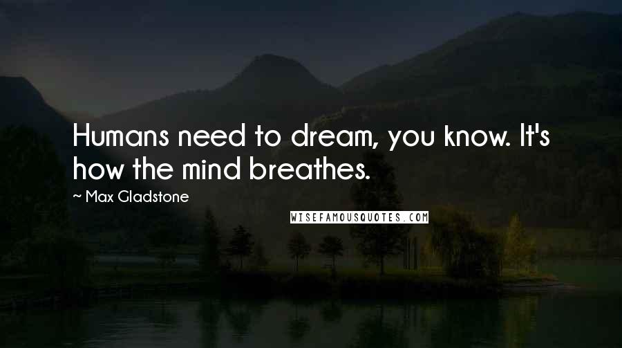 Max Gladstone Quotes: Humans need to dream, you know. It's how the mind breathes.