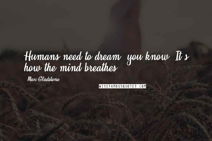 Max Gladstone Quotes: Humans need to dream, you know. It's how the mind breathes.