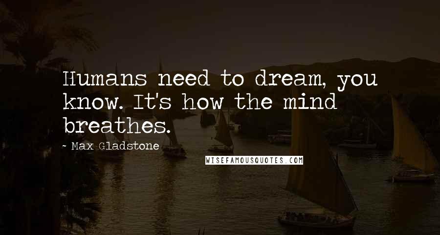 Max Gladstone Quotes: Humans need to dream, you know. It's how the mind breathes.