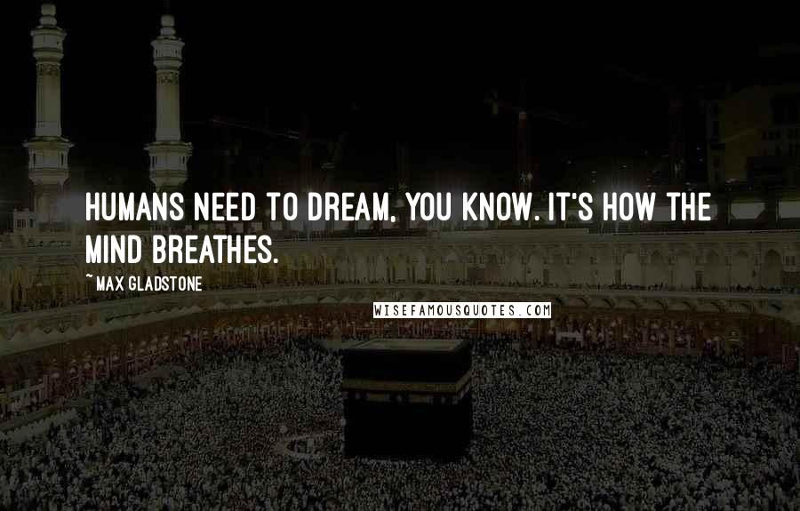 Max Gladstone Quotes: Humans need to dream, you know. It's how the mind breathes.