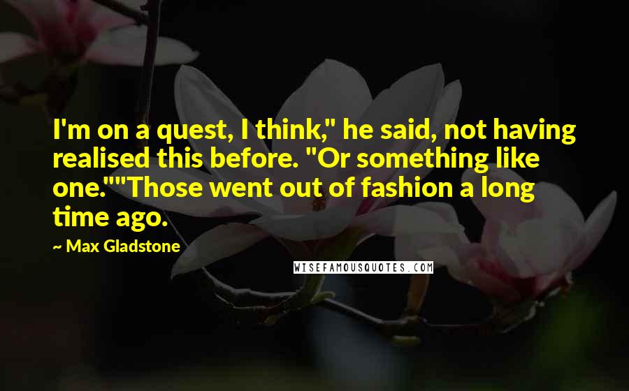 Max Gladstone Quotes: I'm on a quest, I think," he said, not having realised this before. "Or something like one.""Those went out of fashion a long time ago.