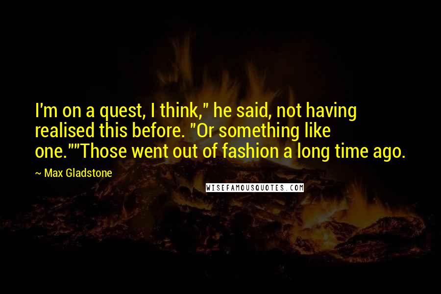 Max Gladstone Quotes: I'm on a quest, I think," he said, not having realised this before. "Or something like one.""Those went out of fashion a long time ago.