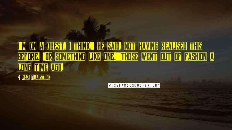 Max Gladstone Quotes: I'm on a quest, I think," he said, not having realised this before. "Or something like one.""Those went out of fashion a long time ago.