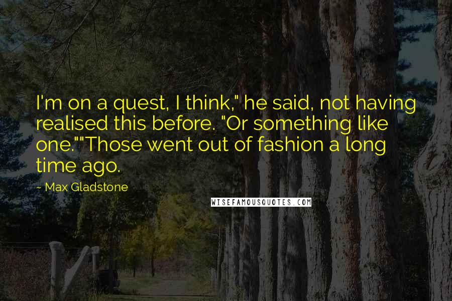 Max Gladstone Quotes: I'm on a quest, I think," he said, not having realised this before. "Or something like one.""Those went out of fashion a long time ago.