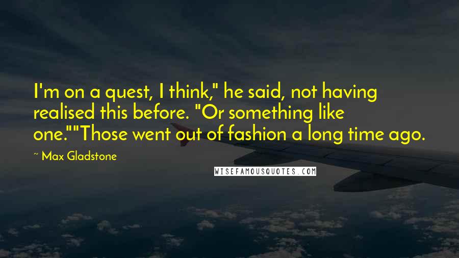 Max Gladstone Quotes: I'm on a quest, I think," he said, not having realised this before. "Or something like one.""Those went out of fashion a long time ago.