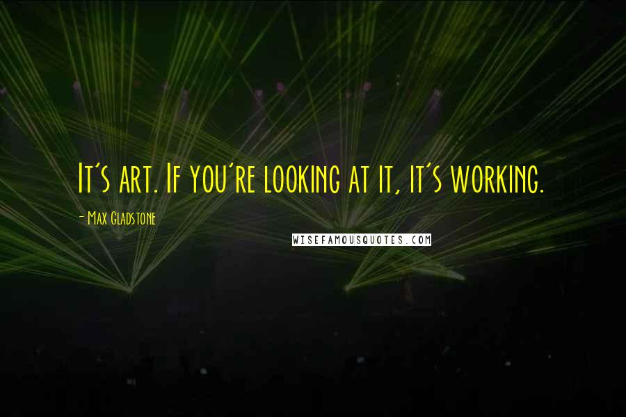 Max Gladstone Quotes: It's art. If you're looking at it, it's working.