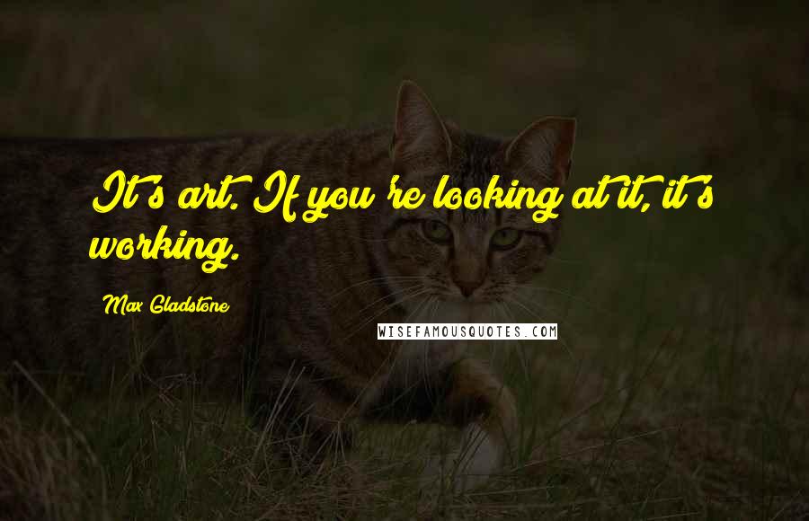 Max Gladstone Quotes: It's art. If you're looking at it, it's working.