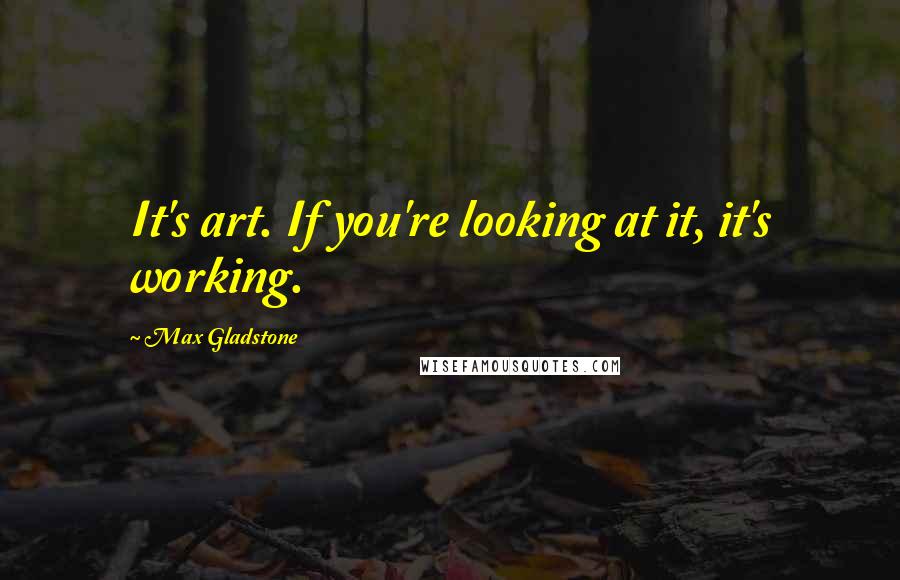 Max Gladstone Quotes: It's art. If you're looking at it, it's working.