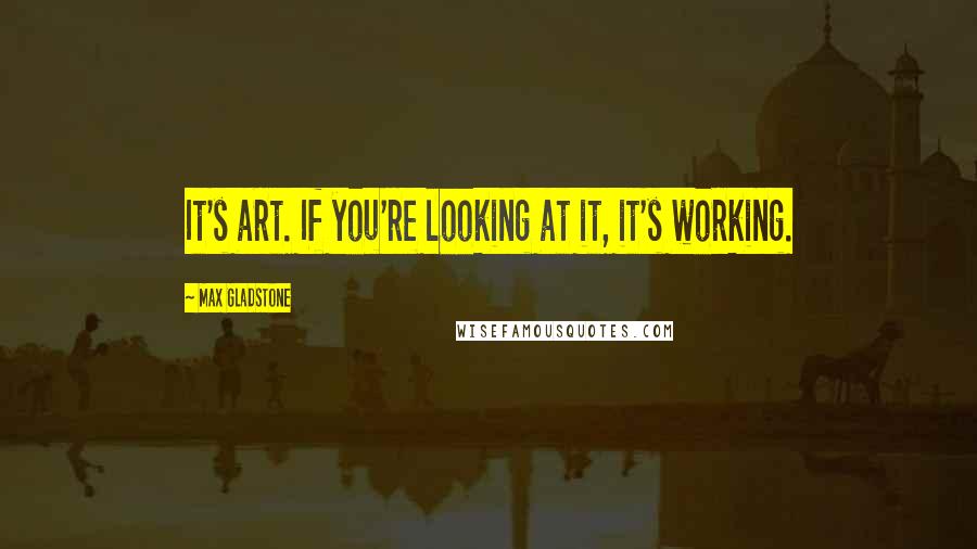 Max Gladstone Quotes: It's art. If you're looking at it, it's working.