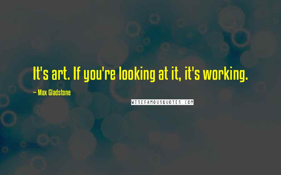 Max Gladstone Quotes: It's art. If you're looking at it, it's working.