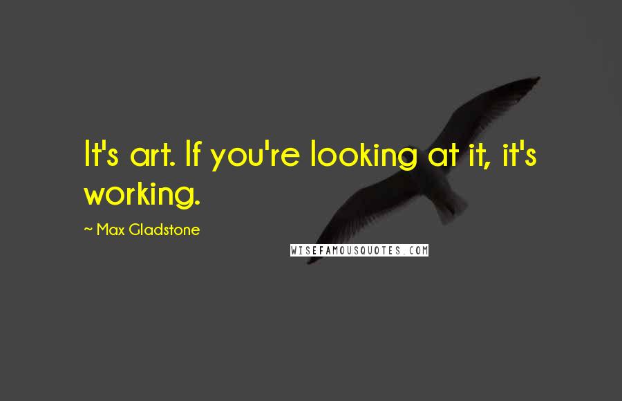 Max Gladstone Quotes: It's art. If you're looking at it, it's working.