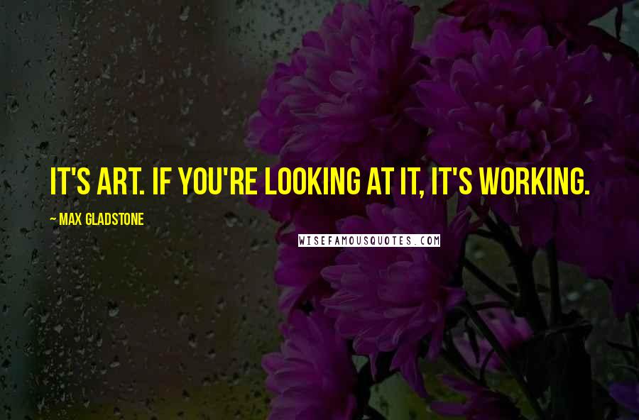 Max Gladstone Quotes: It's art. If you're looking at it, it's working.
