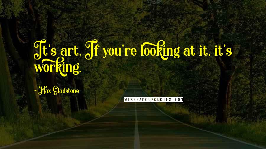 Max Gladstone Quotes: It's art. If you're looking at it, it's working.