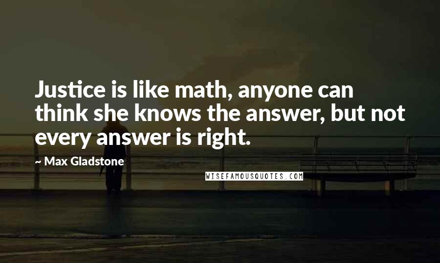 Max Gladstone Quotes: Justice is like math, anyone can think she knows the answer, but not every answer is right.