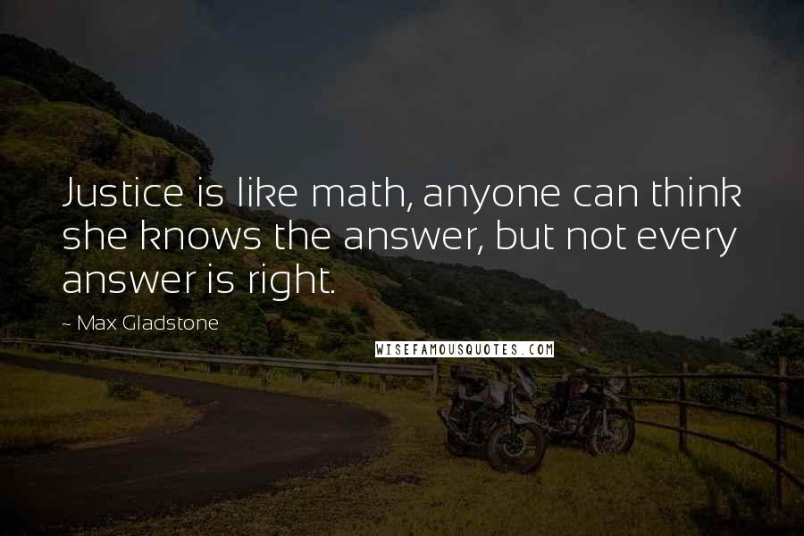 Max Gladstone Quotes: Justice is like math, anyone can think she knows the answer, but not every answer is right.