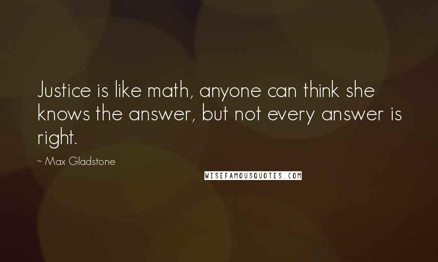 Max Gladstone Quotes: Justice is like math, anyone can think she knows the answer, but not every answer is right.