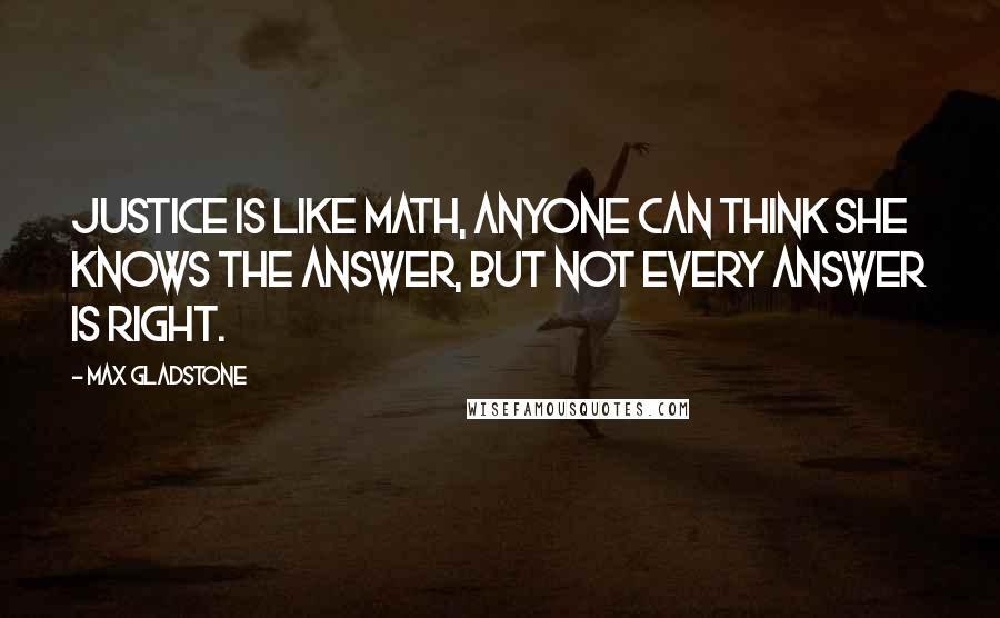 Max Gladstone Quotes: Justice is like math, anyone can think she knows the answer, but not every answer is right.