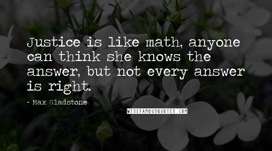 Max Gladstone Quotes: Justice is like math, anyone can think she knows the answer, but not every answer is right.