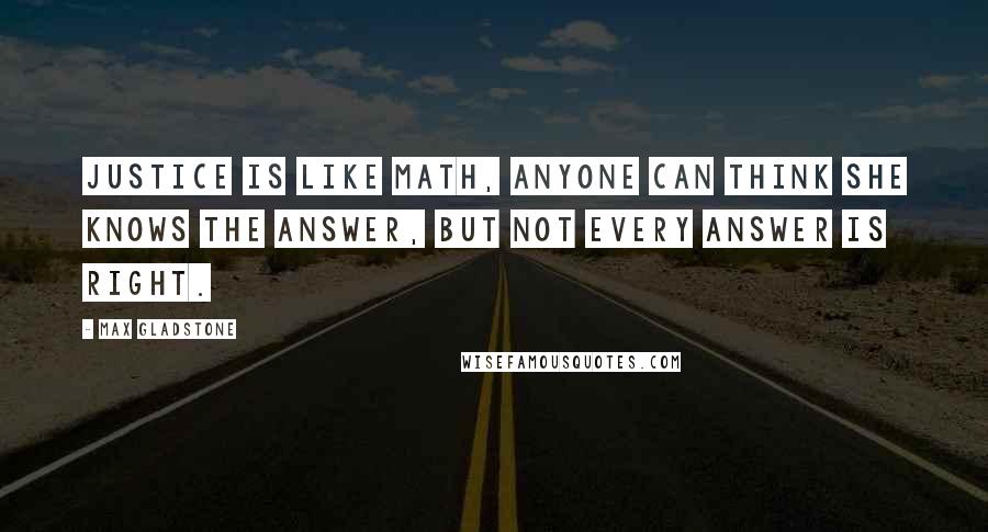 Max Gladstone Quotes: Justice is like math, anyone can think she knows the answer, but not every answer is right.
