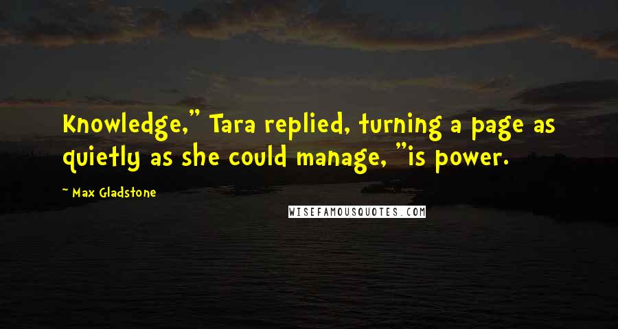 Max Gladstone Quotes: Knowledge," Tara replied, turning a page as quietly as she could manage, "is power.