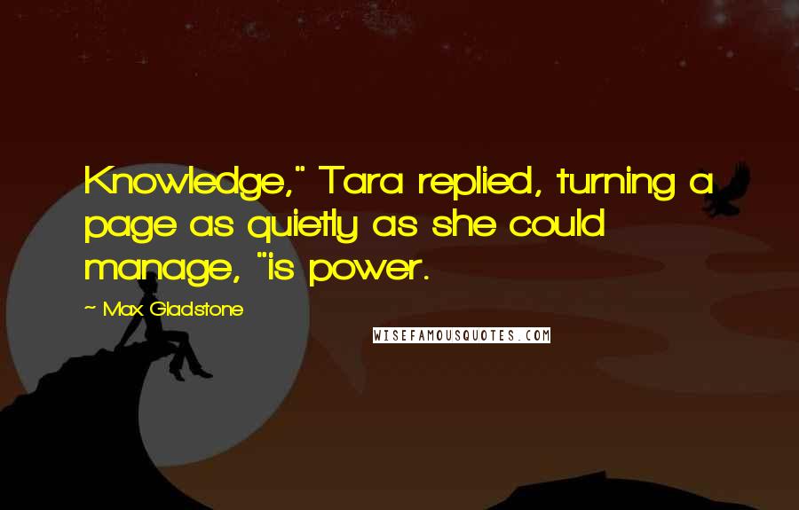 Max Gladstone Quotes: Knowledge," Tara replied, turning a page as quietly as she could manage, "is power.