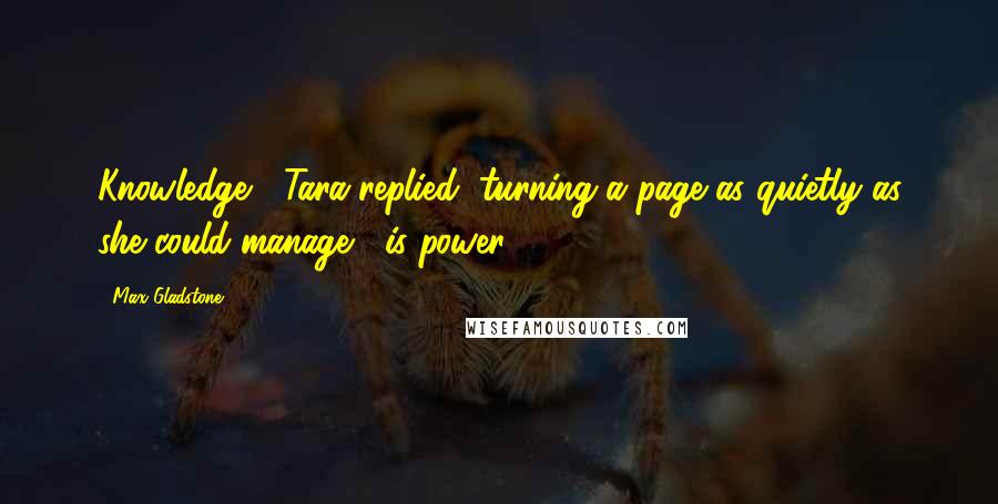 Max Gladstone Quotes: Knowledge," Tara replied, turning a page as quietly as she could manage, "is power.