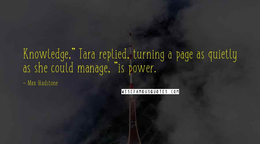 Max Gladstone Quotes: Knowledge," Tara replied, turning a page as quietly as she could manage, "is power.