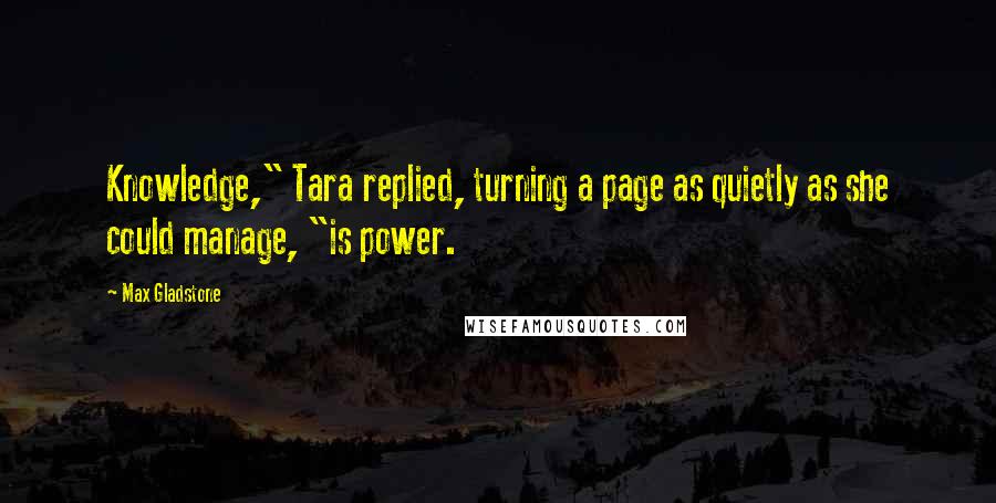 Max Gladstone Quotes: Knowledge," Tara replied, turning a page as quietly as she could manage, "is power.