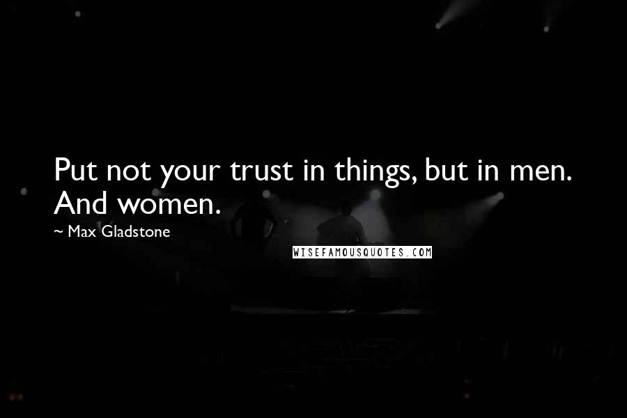 Max Gladstone Quotes: Put not your trust in things, but in men. And women.