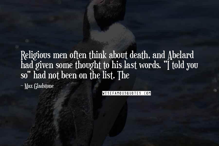 Max Gladstone Quotes: Religious men often think about death, and Abelard had given some thought to his last words. "I told you so" had not been on the list. The