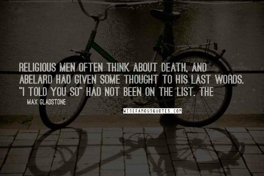 Max Gladstone Quotes: Religious men often think about death, and Abelard had given some thought to his last words. "I told you so" had not been on the list. The