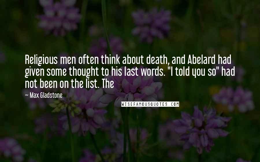 Max Gladstone Quotes: Religious men often think about death, and Abelard had given some thought to his last words. "I told you so" had not been on the list. The