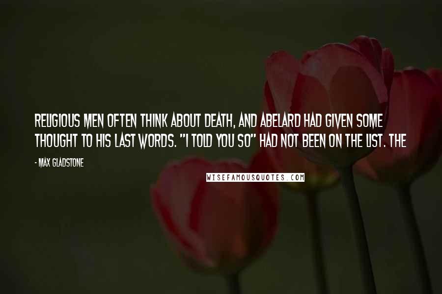 Max Gladstone Quotes: Religious men often think about death, and Abelard had given some thought to his last words. "I told you so" had not been on the list. The