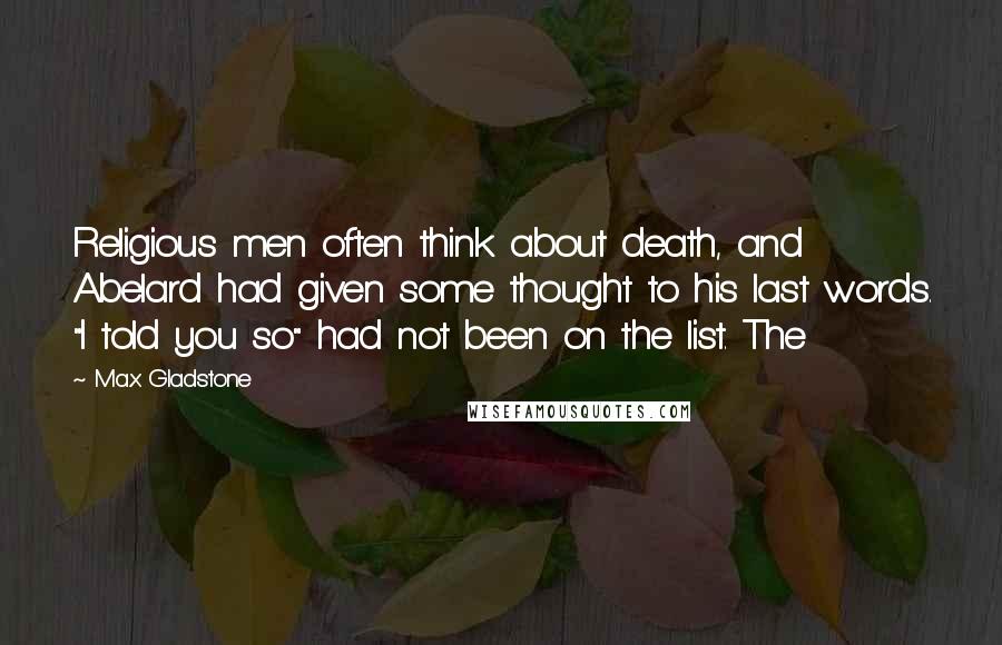 Max Gladstone Quotes: Religious men often think about death, and Abelard had given some thought to his last words. "I told you so" had not been on the list. The