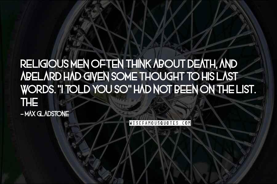 Max Gladstone Quotes: Religious men often think about death, and Abelard had given some thought to his last words. "I told you so" had not been on the list. The