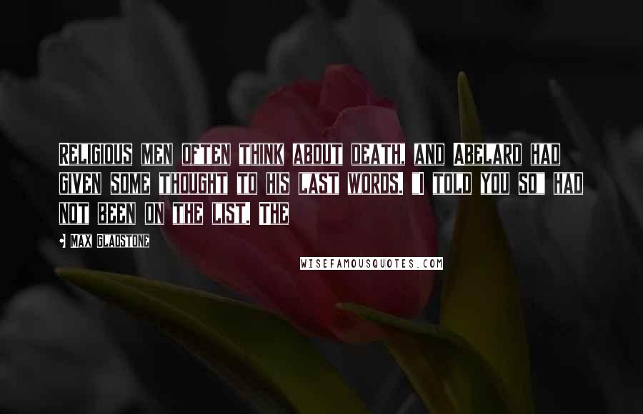 Max Gladstone Quotes: Religious men often think about death, and Abelard had given some thought to his last words. "I told you so" had not been on the list. The