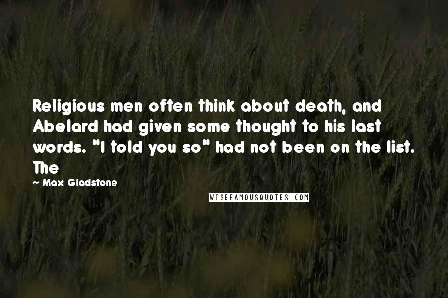 Max Gladstone Quotes: Religious men often think about death, and Abelard had given some thought to his last words. "I told you so" had not been on the list. The