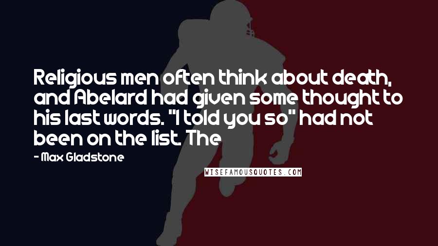 Max Gladstone Quotes: Religious men often think about death, and Abelard had given some thought to his last words. "I told you so" had not been on the list. The