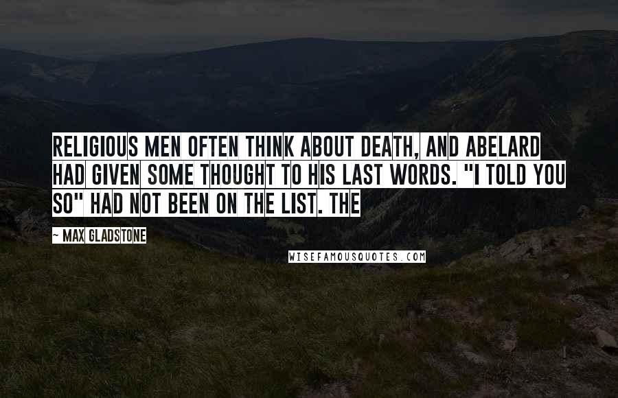 Max Gladstone Quotes: Religious men often think about death, and Abelard had given some thought to his last words. "I told you so" had not been on the list. The