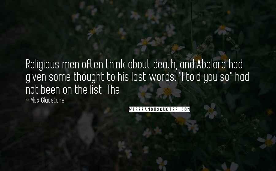 Max Gladstone Quotes: Religious men often think about death, and Abelard had given some thought to his last words. "I told you so" had not been on the list. The