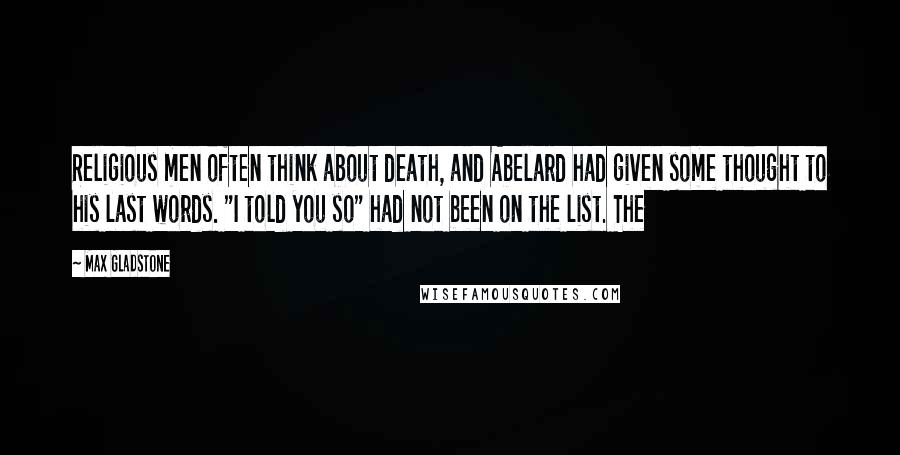 Max Gladstone Quotes: Religious men often think about death, and Abelard had given some thought to his last words. "I told you so" had not been on the list. The