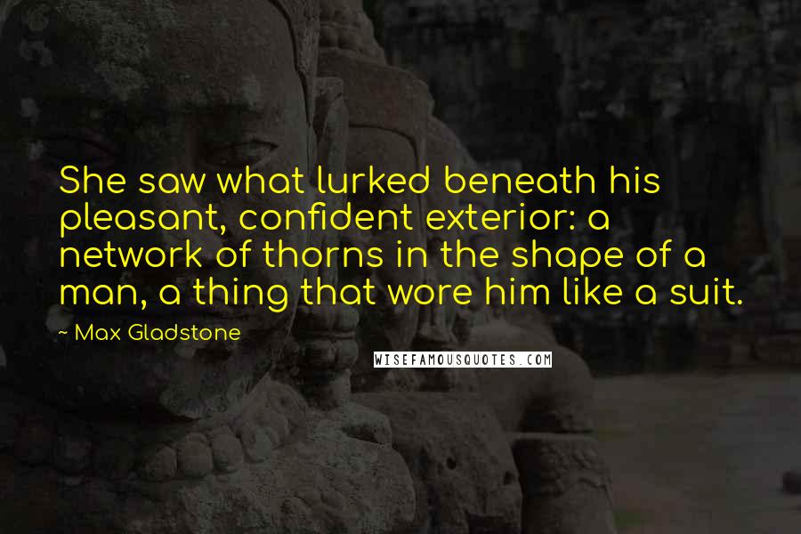 Max Gladstone Quotes: She saw what lurked beneath his pleasant, confident exterior: a network of thorns in the shape of a man, a thing that wore him like a suit.