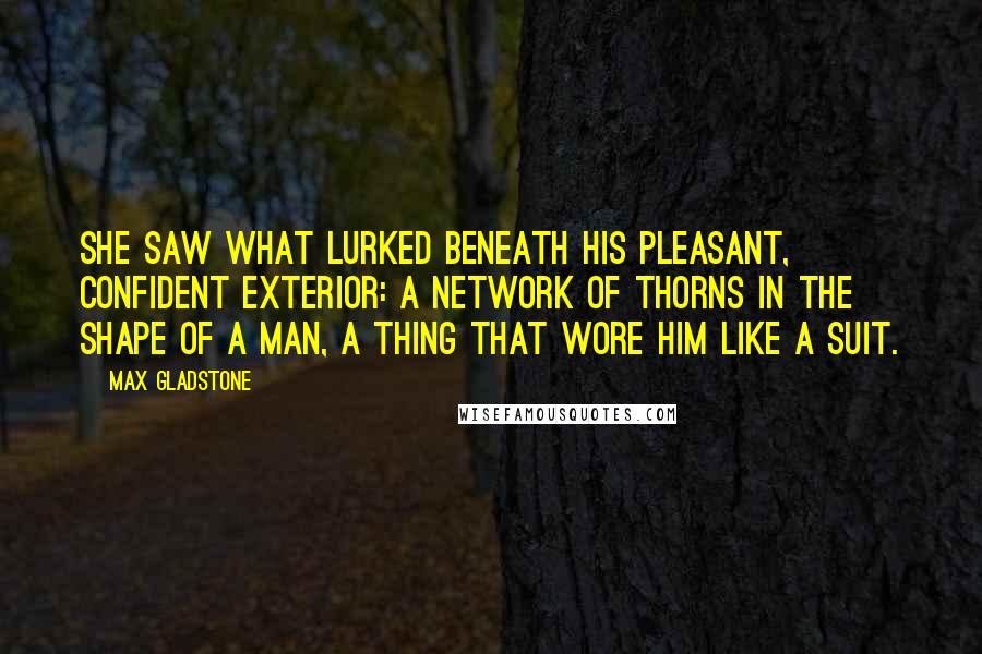 Max Gladstone Quotes: She saw what lurked beneath his pleasant, confident exterior: a network of thorns in the shape of a man, a thing that wore him like a suit.