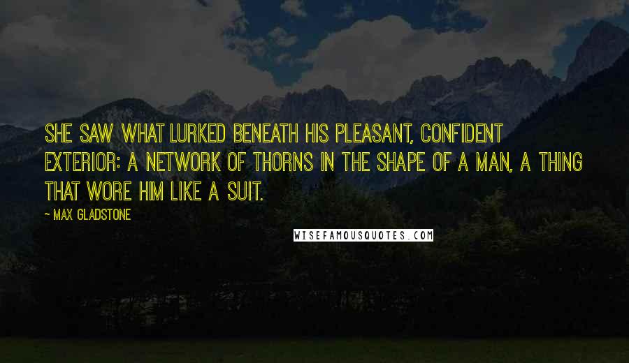 Max Gladstone Quotes: She saw what lurked beneath his pleasant, confident exterior: a network of thorns in the shape of a man, a thing that wore him like a suit.