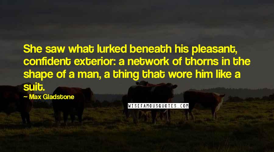 Max Gladstone Quotes: She saw what lurked beneath his pleasant, confident exterior: a network of thorns in the shape of a man, a thing that wore him like a suit.