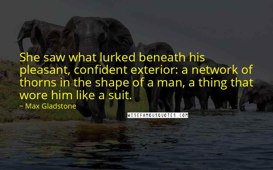 Max Gladstone Quotes: She saw what lurked beneath his pleasant, confident exterior: a network of thorns in the shape of a man, a thing that wore him like a suit.